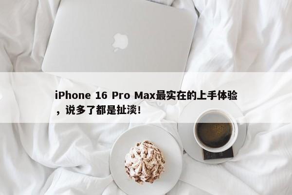 iPhone 16 Pro Max最实在的上手体验，说多了都是扯淡！