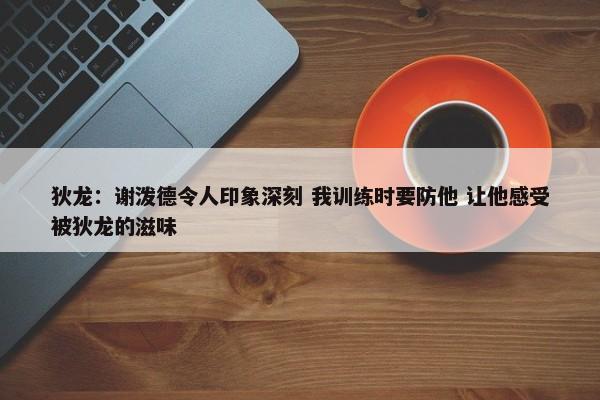 狄龙：谢泼德令人印象深刻 我训练时要防他 让他感受被狄龙的滋味