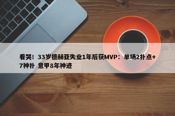 看哭！33岁德赫亚失业1年后获MVP：单场2扑点+7神扑 意甲8年神迹