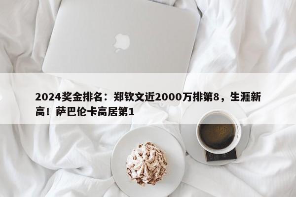 2024奖金排名：郑钦文近2000万排第8，生涯新高！萨巴伦卡高居第1