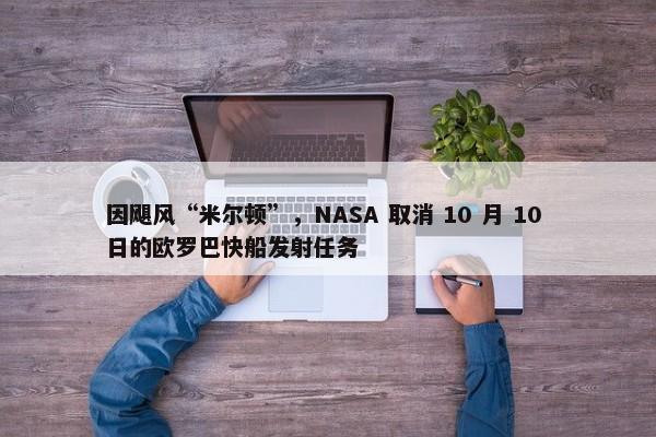 因飓风“米尔顿”，NASA 取消 10 月 10 日的欧罗巴快船发射任务