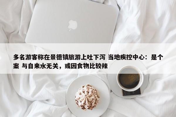 多名游客称在景德镇旅游上吐下泻 当地疾控中心：是个案 与自来水无关，或因食物比较辣