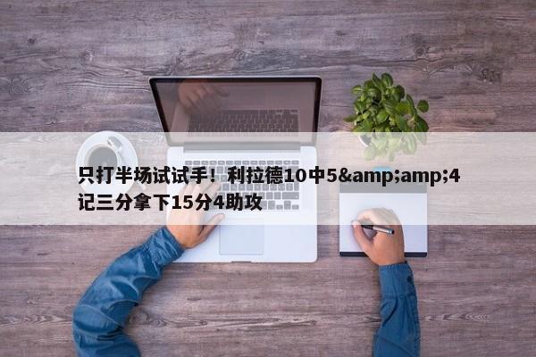 只打半场试试手！利拉德10中5&amp;4记三分拿下15分4助攻