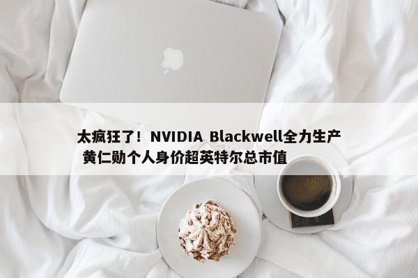 太疯狂了！NVIDIA Blackwell全力生产 黄仁勋个人身价超英特尔总市值