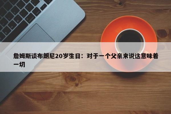 詹姆斯谈布朗尼20岁生日：对于一个父亲来说这意味着一切