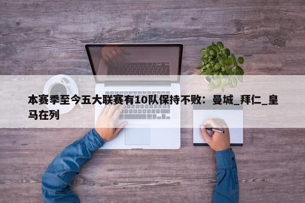 本赛季至今五大联赛有10队保持不败：曼城_拜仁_皇马在列