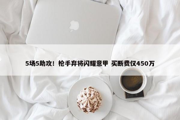 5场5助攻！枪手弃将闪耀意甲 买断费仅450万