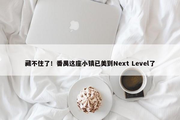 藏不住了！番禺这座小镇已美到Next Level了