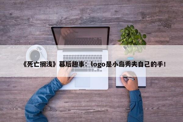 《死亡搁浅》幕后趣事：logo是小岛秀夫自己的手！