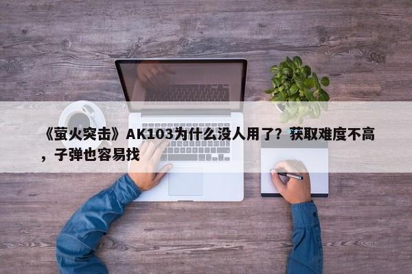 《萤火突击》AK103为什么没人用了？获取难度不高，子弹也容易找