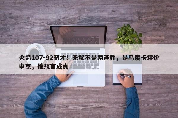 火箭107-92奇才！无解不是两连胜，是乌度卡评价申京，他预言成真