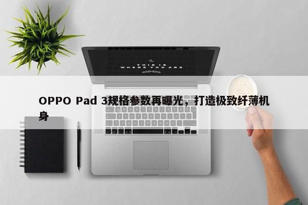 OPPO Pad 3规格参数再曝光，打造极致纤薄机身