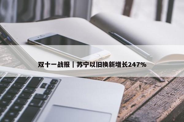 双十一战报｜苏宁以旧换新增长247%