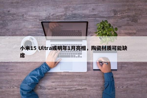 小米15 Ultra或明年1月亮相，陶瓷材质可能缺席