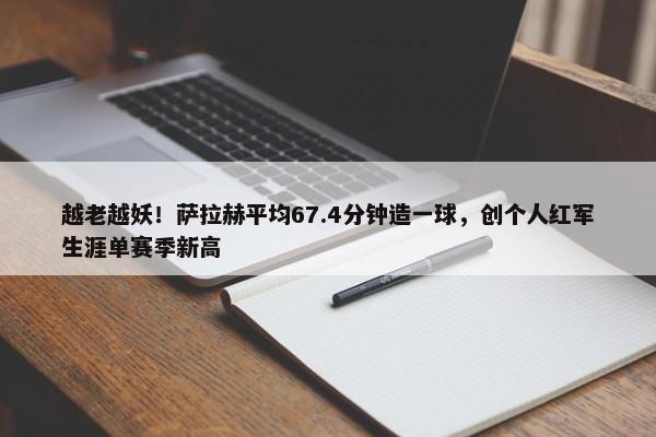 越老越妖！萨拉赫平均67.4分钟造一球，创个人红军生涯单赛季新高