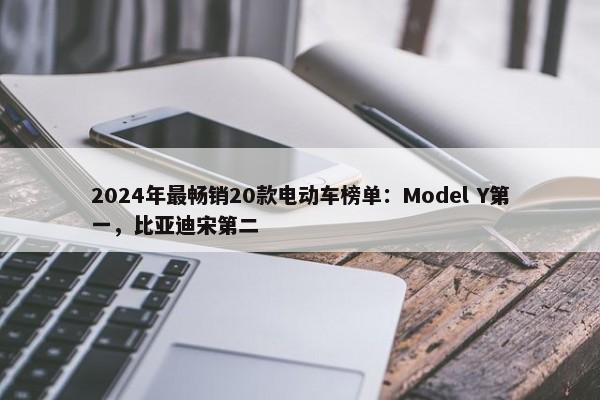 2024年最畅销20款电动车榜单：Model Y第一，比亚迪宋第二