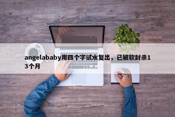 angelababy用四个字试水复出，已被软封杀13个月