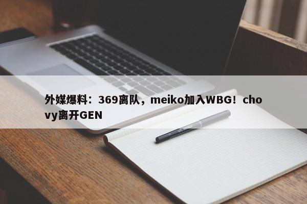 外媒爆料：369离队，meiko加入WBG！chovy离开GEN