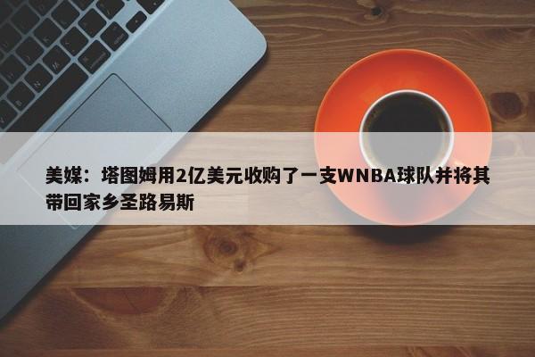 美媒：塔图姆用2亿美元收购了一支WNBA球队并将其带回家乡圣路易斯