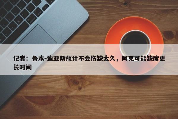 记者：鲁本-迪亚斯预计不会伤缺太久，阿克可能缺席更长时间