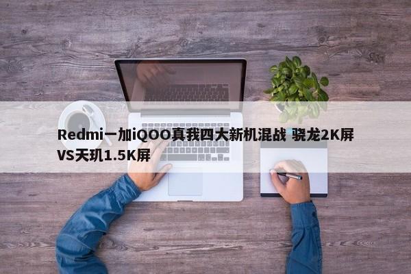 Redmi一加iQOO真我四大新机混战 骁龙2K屏VS天玑1.5K屏