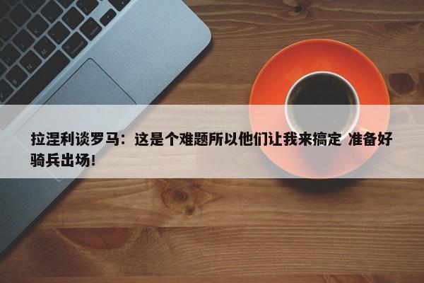 拉涅利谈罗马：这是个难题所以他们让我来搞定 准备好骑兵出场！