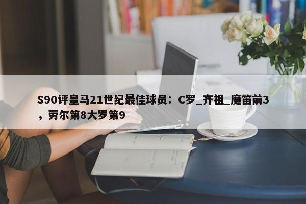 S90评皇马21世纪最佳球员：C罗_齐祖_魔笛前3，劳尔第8大罗第9