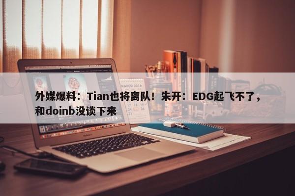 外媒爆料：Tian也将离队！朱开：EDG起飞不了，和doinb没谈下来