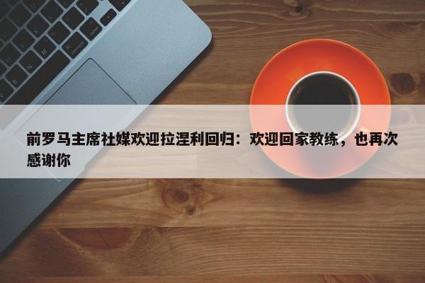 前罗马主席社媒欢迎拉涅利回归：欢迎回家教练，也再次感谢你