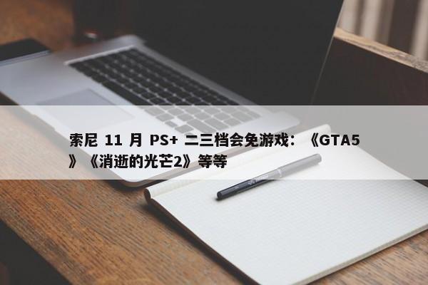 索尼 11 月 PS+ 二三档会免游戏：《GTA5》《消逝的光芒2》等等