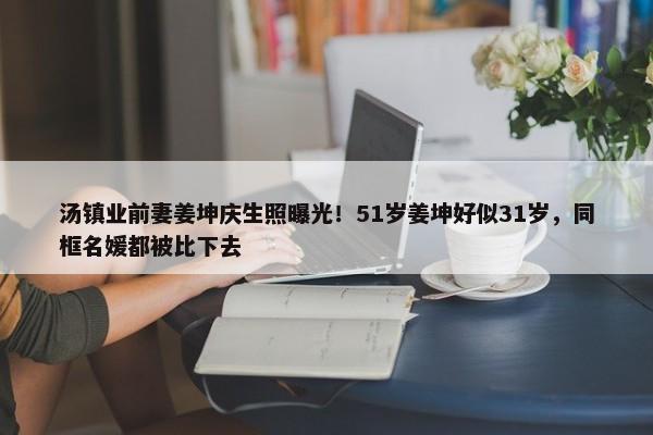 汤镇业前妻姜坤庆生照曝光！51岁姜坤好似31岁，同框名媛都被比下去