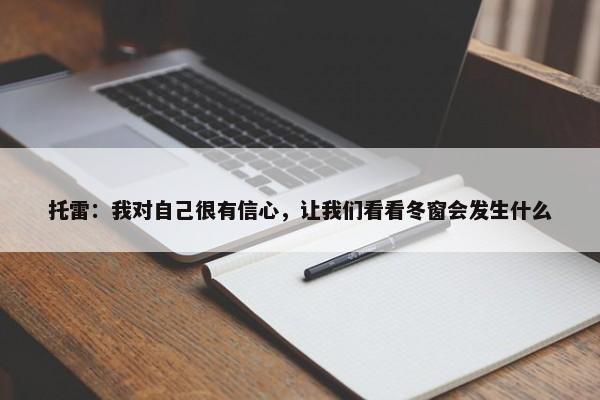 托雷：我对自己很有信心，让我们看看冬窗会发生什么