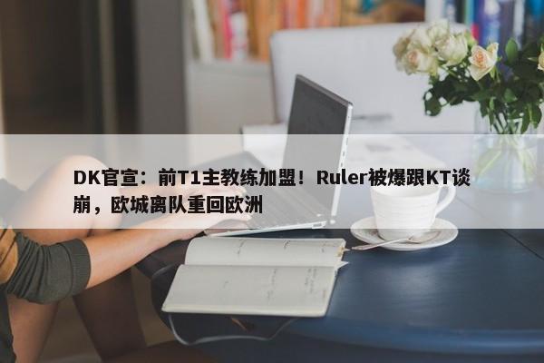 DK官宣：前T1主教练加盟！Ruler被爆跟KT谈崩，欧城离队重回欧洲