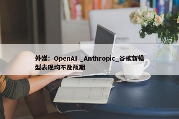 外媒：OpenAI _Anthropic_谷歌新模型表现均不及预期