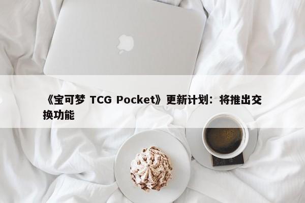 《宝可梦 TCG Pocket》更新计划：将推出交换功能