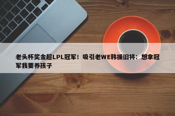 老头杯奖金超LPL冠军！吸引老WE韩援旧将：想拿冠军我要养孩子