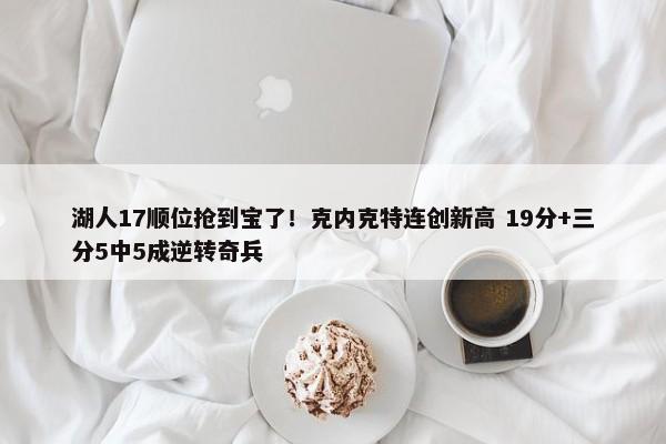 湖人17顺位抢到宝了！克内克特连创新高 19分+三分5中5成逆转奇兵