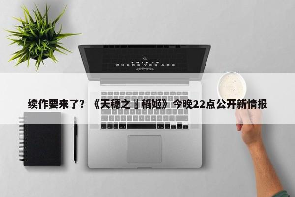 续作要来了？《天穗之咲稻姬》今晚22点公开新情报