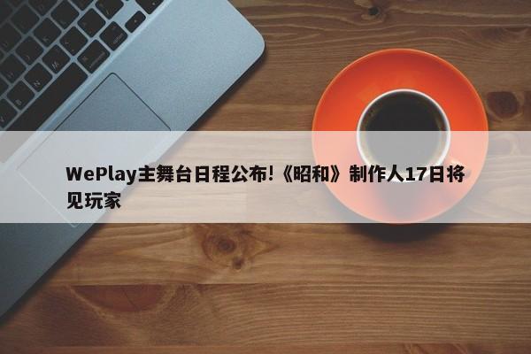 WePlay主舞台日程公布!《昭和》制作人17日将见玩家