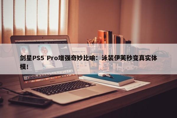 剑星PS5 Pro增强奇妙比喻：泳装伊芙秒变真实体模！