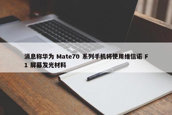 消息称华为 Mate70 系列手机将使用维信诺 F1 屏幕发光材料