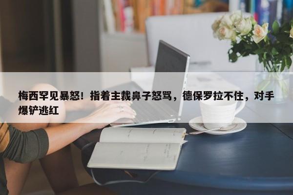 梅西罕见暴怒！指着主裁鼻子怒骂，德保罗拉不住，对手爆铲逃红