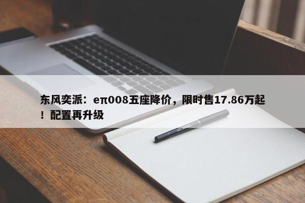 东风奕派：eπ008五座降价，限时售17.86万起！配置再升级