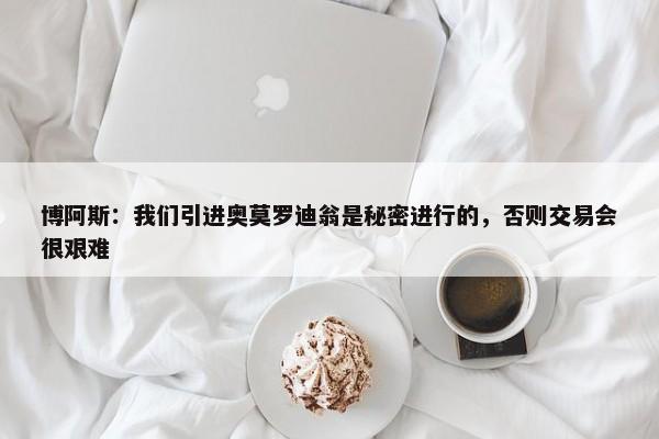 博阿斯：我们引进奥莫罗迪翁是秘密进行的，否则交易会很艰难