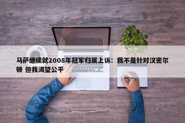 马萨继续就2008年冠军归属上诉：我不是针对汉密尔顿 但我渴望公平