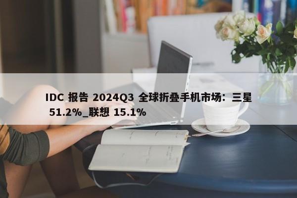 IDC 报告 2024Q3 全球折叠手机市场：三星 51.2%_联想 15.1%