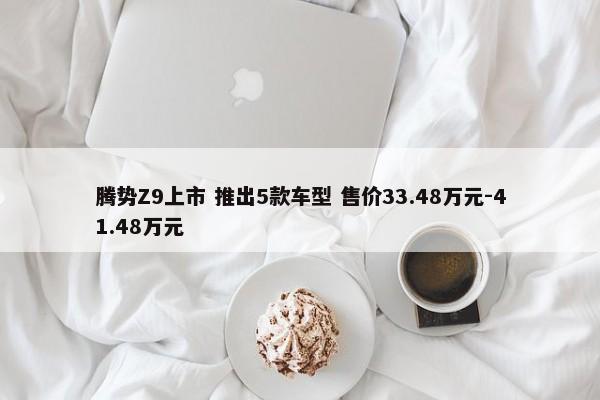 腾势Z9上市 推出5款车型 售价33.48万元-41.48万元