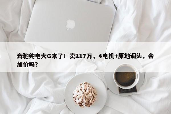 奔驰纯电大G来了！卖217万，4电机+原地调头，会加价吗？