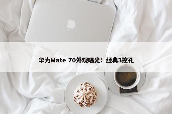 华为Mate 70外观曝光：经典3挖孔