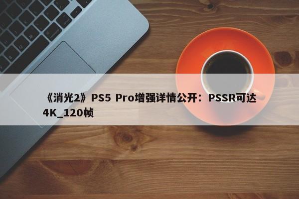 《消光2》PS5 Pro增强详情公开：PSSR可达4K_120帧